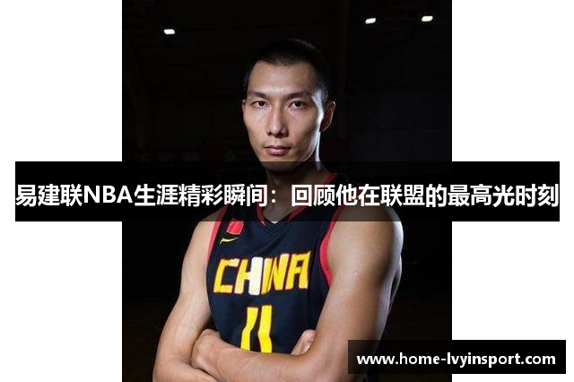 易建联NBA生涯精彩瞬间：回顾他在联盟的最高光时刻