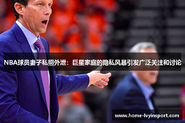 NBA球员妻子私照外泄：巨星家庭的隐私风暴引发广泛关注和讨论