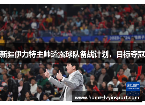 新疆伊力特主帅透露球队备战计划，目标夺冠