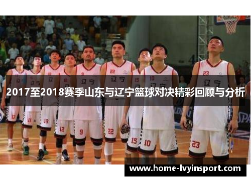 2017至2018赛季山东与辽宁篮球对决精彩回顾与分析