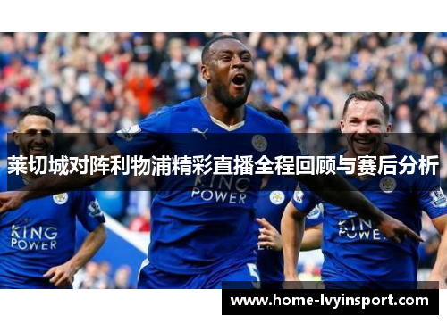 莱切城对阵利物浦精彩直播全程回顾与赛后分析
